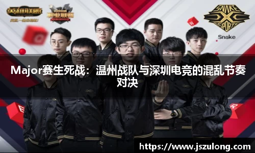 Major赛生死战：温州战队与深圳电竞的混乱节奏对决
