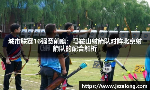 城市联赛16强赛前瞻：马鞍山射箭队对阵北京射箭队的配合解析