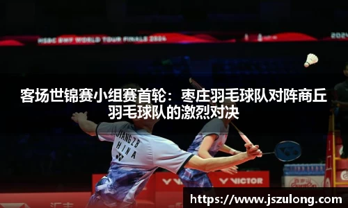 客场世锦赛小组赛首轮：枣庄羽毛球队对阵商丘羽毛球队的激烈对决