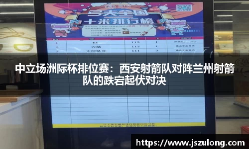 中立场洲际杯排位赛：西安射箭队对阵兰州射箭队的跌宕起伏对决