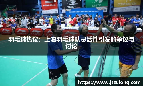 羽毛球热议：上海羽毛球队灵活性引发的争议与讨论