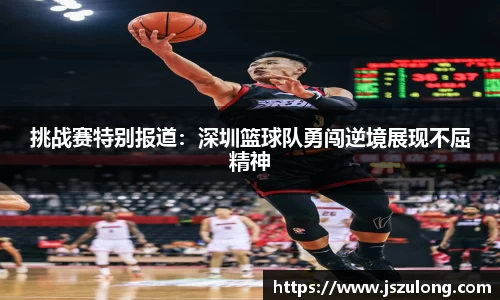 挑战赛特别报道：深圳篮球队勇闯逆境展现不屈精神