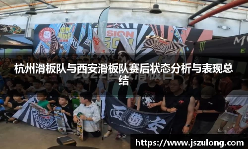 杭州滑板队与西安滑板队赛后状态分析与表现总结