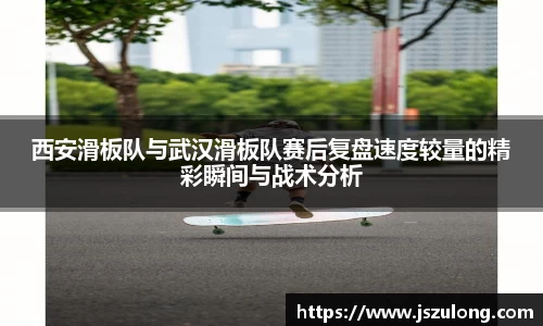西安滑板队与武汉滑板队赛后复盘速度较量的精彩瞬间与战术分析