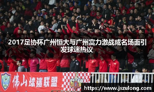 2017足协杯广州恒大与广州富力激战成名场面引发球迷热议