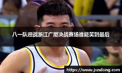 八一队迎战浙江广厦决战赛场谁能笑到最后