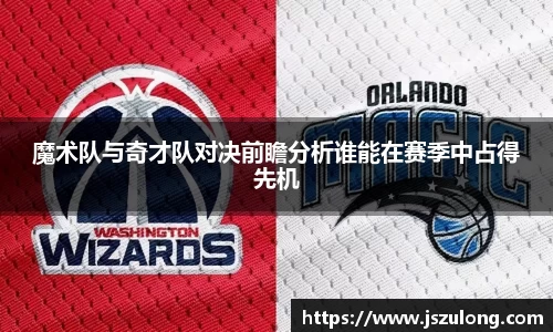 魔术队与奇才队对决前瞻分析谁能在赛季中占得先机