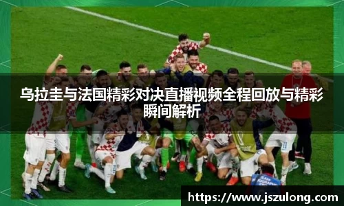 乌拉圭与法国精彩对决直播视频全程回放与精彩瞬间解析